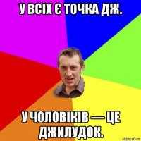 у всіх є точка дж. у чоловіків — це джилудок.