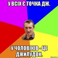 у всіх є точка дж. у чоловіків - це джилудок.