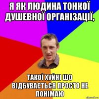 я як людина тонкої душевної організації, такої хуйні шо відбувається просто не понімаю
