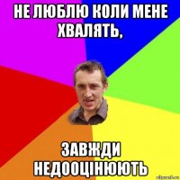 не люблю коли мене хвалять, завжди недооцінюють