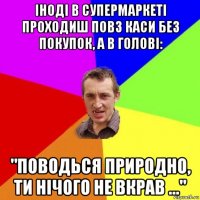 іноді в супермаркеті проходиш повз каси без покупок, а в голові: "поводься природно, ти нічого не вкрав ..."