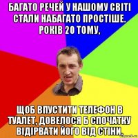 багато речей у нашому світі стали набагато простіше. років 20 тому, щоб впустити телефон в туалет, довелося б спочатку відірвати його від стіни.
