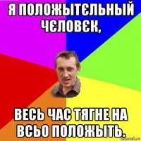я положытєльный чєловєк, весь час тягне на всьо положыть.
