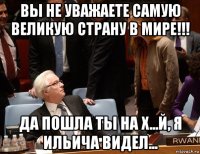 вы не уважаете самую великую страну в мире!!! да пошла ты на х...й, я ильича видел...
