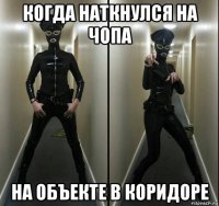 когда наткнулся на чопа на объекте в коридоре
