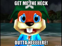 get me the heck outta heeeeere!