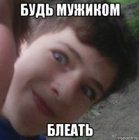 будь мужиком блеать