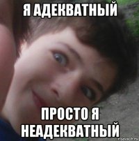 я адекватный просто я неадекватный