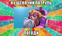 ну щенячий патруль погоди