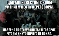 цыгане известны своим умением вести переговоры, наверно поэтому они так и говорят, чтобы никто ничего не понял.