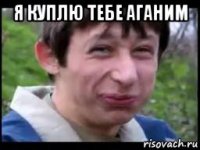 я куплю тебе аганим 