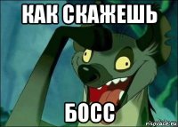 как скажешь босс
