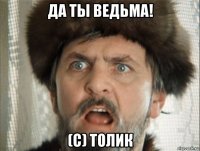 да ты ведьма! (с) толик