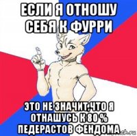 если я отношу себя к фурри это не значит,что я отнашусь к 80 % педерастов фендома