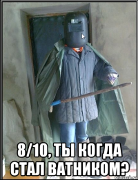  8/10, ты когда стал ватником?