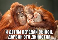 и детям передай сынок. дарвин это династия