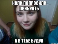коли попросили прибрать а в тебе будун