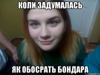 коли задумалась як обосрать бондара