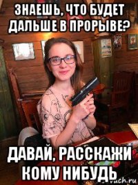 знаешь, что будет дальше в прорыве? давай, расскажи кому нибудь