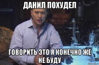 данил похудел говорить это я конечно же не буду