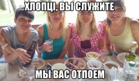 хлопцi, вы служите мы вас отпоем