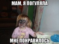 мам, я погуляла мне понравилось