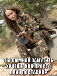  ты со мной замутить хочешь или просто лайк поставил?