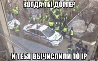 когда ты доггер и тебя вычислили по ip