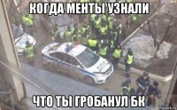 когда менты узнали что ты гробанул бк