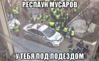 респаун мусаров у тебя под подездом