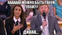 кааааак можно быть такой тупой?? диана...