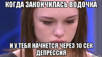когда закончилась водочка и у тебя начнется через 10 сек депрессия