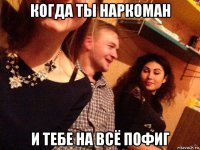 когда ты наркоман и тебе на всё пофиг