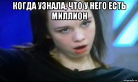 когда узнала, что у него есть миллион 