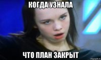 когда узнала что план закрыт