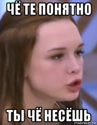 чё те понятно ты чё несёшь
