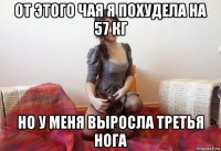 от этого чая я похудела на 57 кг но у меня выросла третья нога
