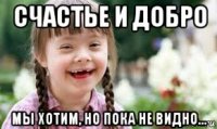 счастье и добро мы хотим, но пока не видно...