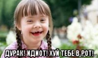  дурак! идиот! хуй тебе в рот!