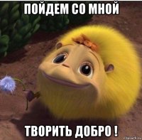 пойдем со мной творить добро !