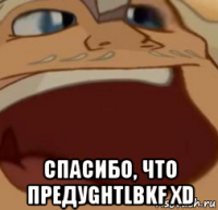  спасибо, что предуghtlbkf xd