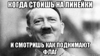 когда стоишь на линейки и смотришь как поднимают флаг