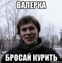 валерка бросай курить