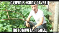 сунул в жопу огурец потомучта я боец