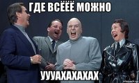 где всёёё можно уууахахахах