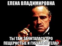 елена владимировна ты там зачиталась про пещеристые и губчатые тела?
