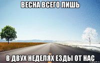 весна всего лишь в двух неделях езды от нас