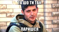 та шо ти так паришся