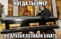 когда ты умер но друзья позвали бухать