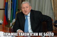  при мне такой х..ни не было